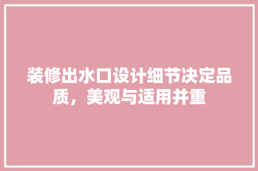 装修出水口设计细节决定品质，美观与适用并重 住宅建筑设计