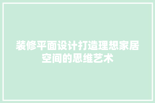 装修平面设计打造理想家居空间的思维艺术