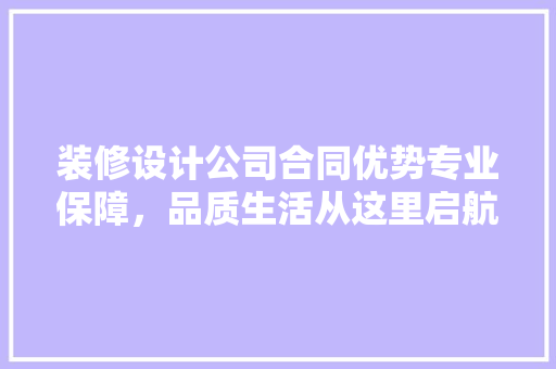 装修设计公司合同优势专业保障，品质生活从这里启航