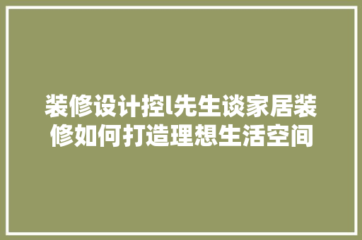装修设计控l先生谈家居装修如何打造理想生活空间