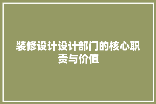 装修设计设计部门的核心职责与价值