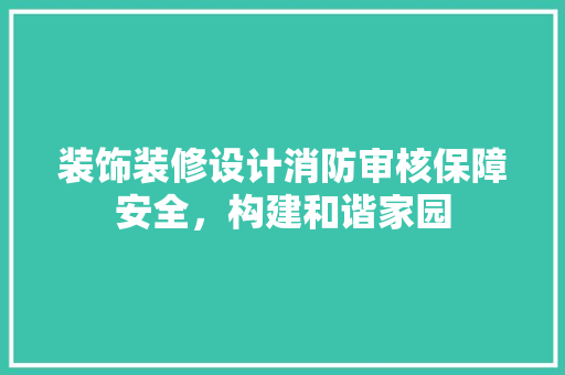 装饰装修设计消防审核保障安全，构建和谐家园