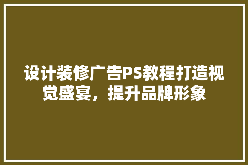 设计装修广告PS教程打造视觉盛宴，提升品牌形象