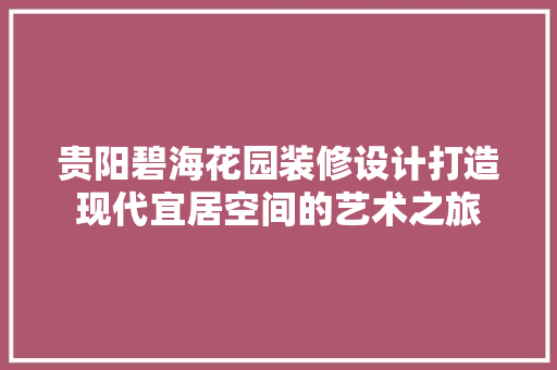 贵阳碧海花园装修设计打造现代宜居空间的艺术之旅 施工管理