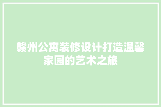 赣州公寓装修设计打造温馨家园的艺术之旅