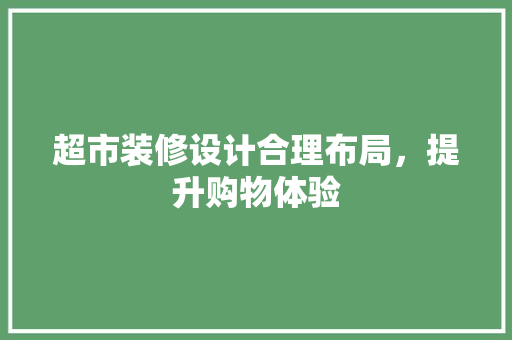 超市装修设计合理布局，提升购物体验 新型材料