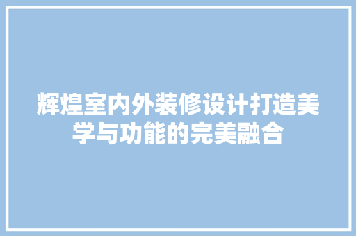 辉煌室内外装修设计打造美学与功能的完美融合