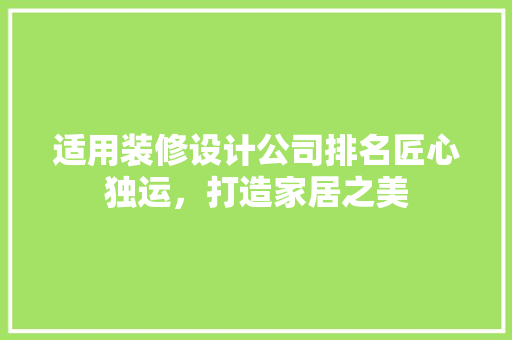 适用装修设计公司排名匠心独运，打造家居之美 住宅建筑设计