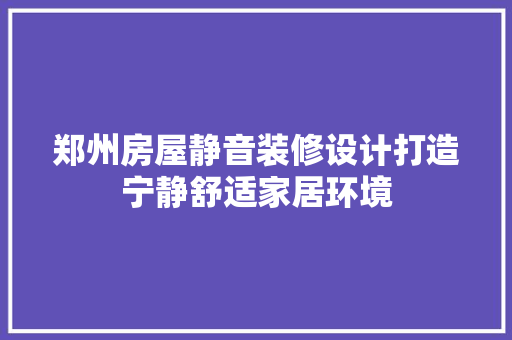 郑州房屋静音装修设计打造宁静舒适家居环境 公共建筑设计