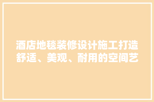 酒店地毯装修设计施工打造舒适、美观、耐用的空间艺术