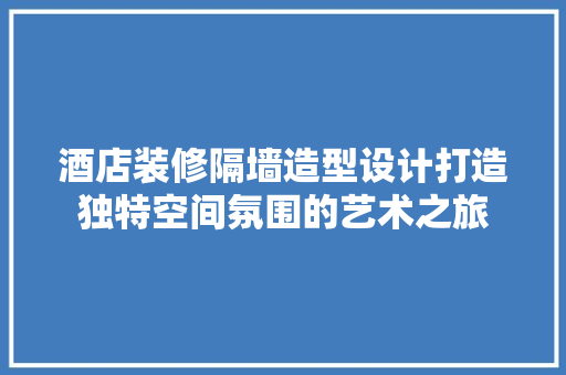 酒店装修隔墙造型设计打造独特空间氛围的艺术之旅