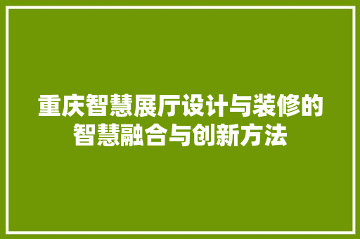 重庆智慧展厅设计与装修的智慧融合与创新方法