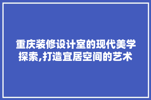 重庆装修设计室的现代美学探索,打造宜居空间的艺术之旅