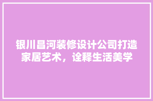 银川昌河装修设计公司打造家居艺术，诠释生活美学