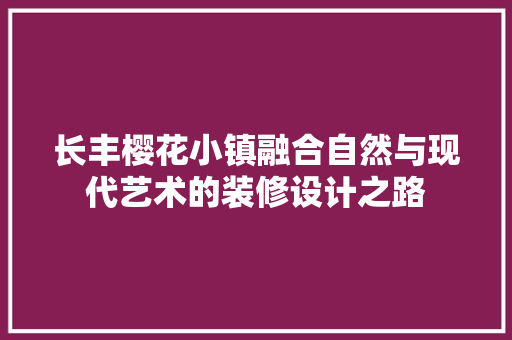 长丰樱花小镇融合自然与现代艺术的装修设计之路