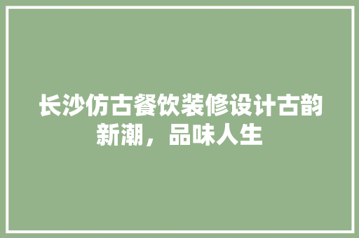 长沙仿古餐饮装修设计古韵新潮，品味人生