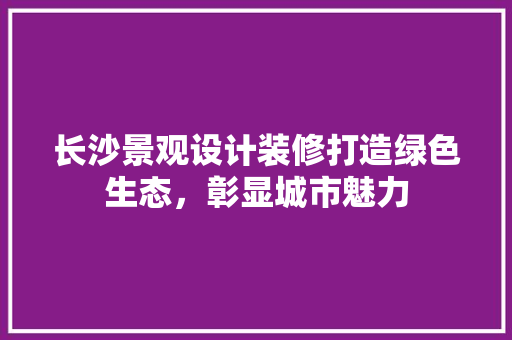 长沙景观设计装修打造绿色生态，彰显城市魅力