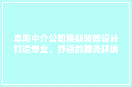 阜阳中介公司焕新装修设计打造专业、舒适的商务环境