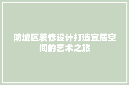 防城区装修设计打造宜居空间的艺术之旅 施工工艺