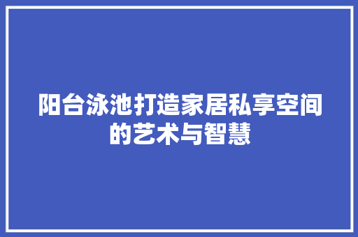 阳台泳池打造家居私享空间的艺术与智慧