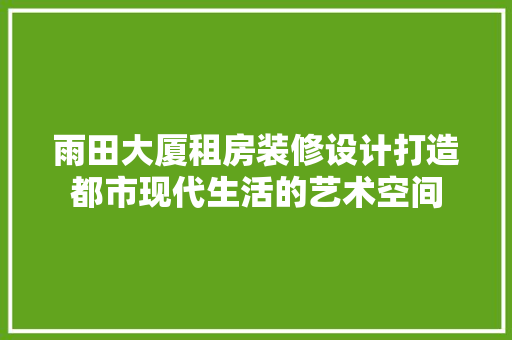 雨田大厦租房装修设计打造都市现代生活的艺术空间 施工工艺