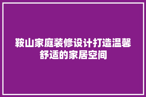 鞍山家庭装修设计打造温馨舒适的家居空间 建筑设计