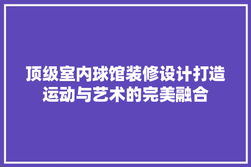 顶级室内球馆装修设计打造运动与艺术的完美融合