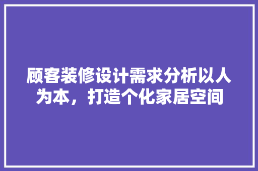 顾客装修设计需求分析以人为本，打造个化家居空间