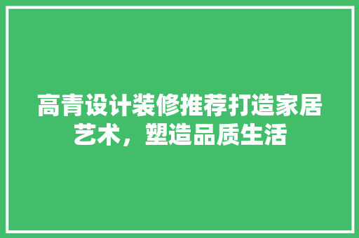 高青设计装修推荐打造家居艺术，塑造品质生活 建筑法规