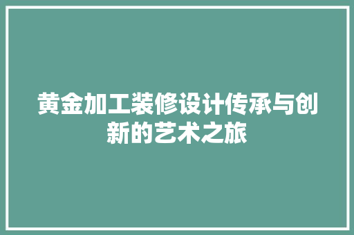 黄金加工装修设计传承与创新的艺术之旅 建筑设计