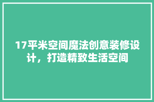 17平米空间魔法创意装修设计，打造精致生活空间