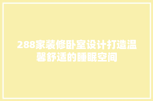 288家装修卧室设计打造温馨舒适的睡眠空间 施工技术