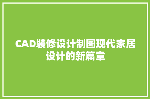 CAD装修设计制图现代家居设计的新篇章