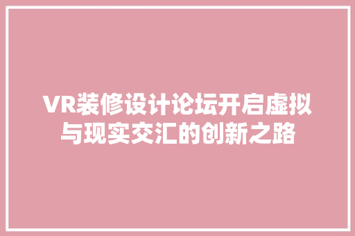 VR装修设计论坛开启虚拟与现实交汇的创新之路