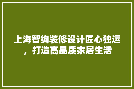 上海智绚装修设计匠心独运，打造高品质家居生活 生态建筑设计