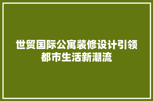 世贸国际公寓装修设计引领都市生活新潮流 施工工艺