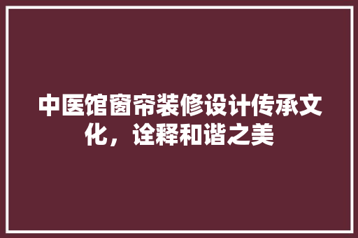 中医馆窗帘装修设计传承文化，诠释和谐之美