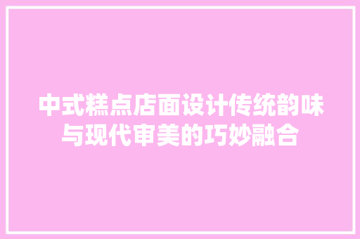 中式糕点店面设计传统韵味与现代审美的巧妙融合