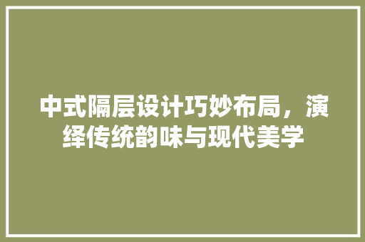 中式隔层设计巧妙布局，演绎传统韵味与现代美学 施工管理