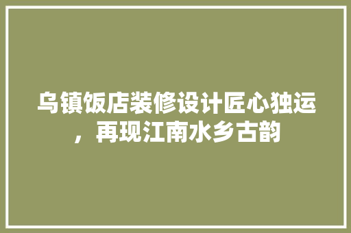 乌镇饭店装修设计匠心独运，再现江南水乡古韵