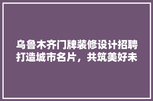乌鲁木齐门牌装修设计招聘打造城市名片，共筑美好未来