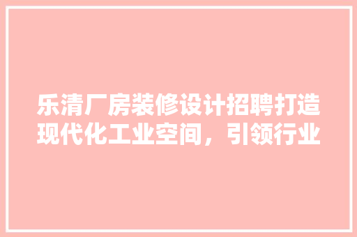 乐清厂房装修设计招聘打造现代化工业空间，引领行业发展新趋势