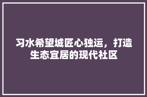 习水希望城匠心独运，打造生态宜居的现代社区 工艺流程