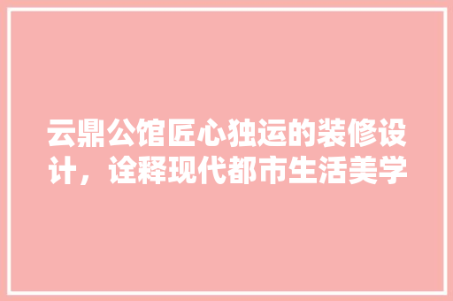 云鼎公馆匠心独运的装修设计，诠释现代都市生活美学