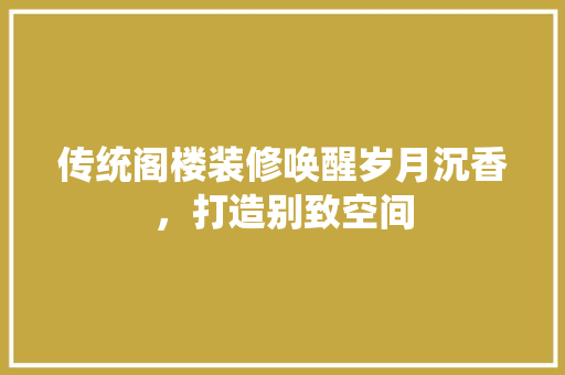 传统阁楼装修唤醒岁月沉香，打造别致空间 建筑设计