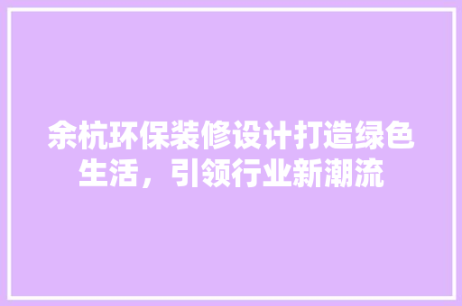 余杭环保装修设计打造绿色生活，引领行业新潮流