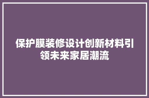保护膜装修设计创新材料引领未来家居潮流 住宅建筑设计