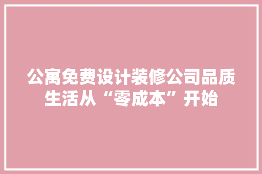 公寓免费设计装修公司品质生活从“零成本”开始