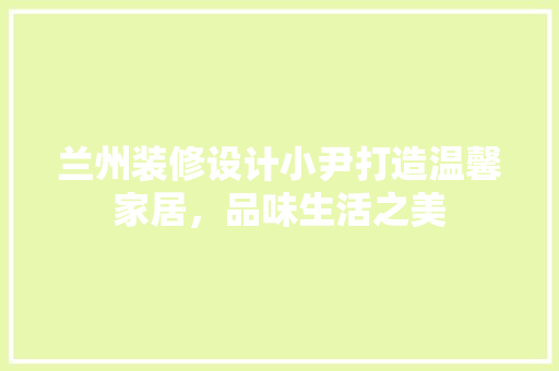 兰州装修设计小尹打造温馨家居，品味生活之美