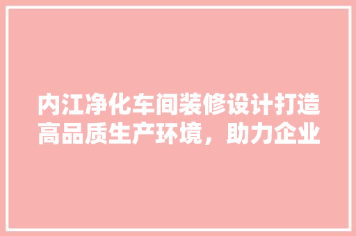 内江净化车间装修设计打造高品质生产环境，助力企业可持续发展 建筑设计